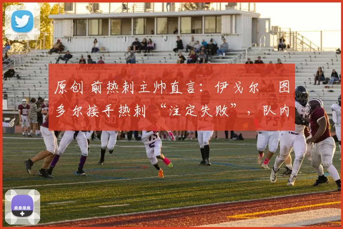 原创 前热刺主帅直言：伊戈尔・图多尔接手热刺 “注定失败”，队内氛围 “ toxic 至极”