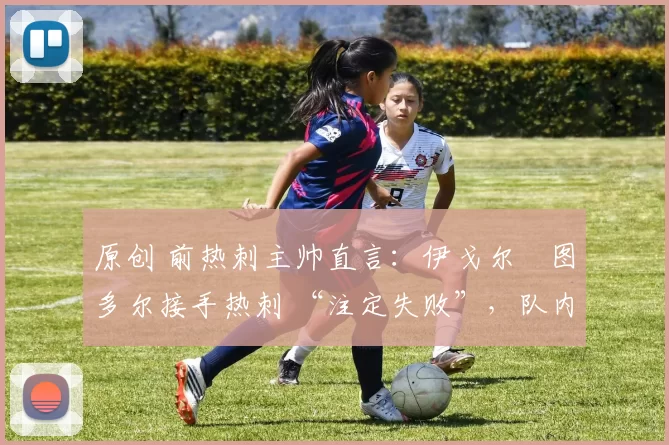 原创 前热刺主帅直言：伊戈尔・图多尔接手热刺 “注定失败”，队内氛围 “ toxic 至极”