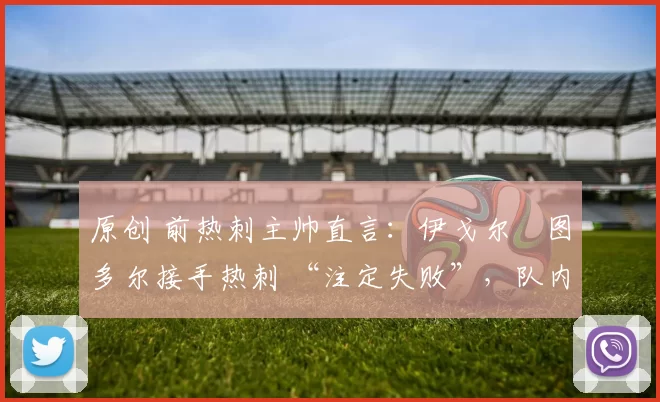 原创 前热刺主帅直言：伊戈尔・图多尔接手热刺 “注定失败”，队内氛围 “ toxic 至极”