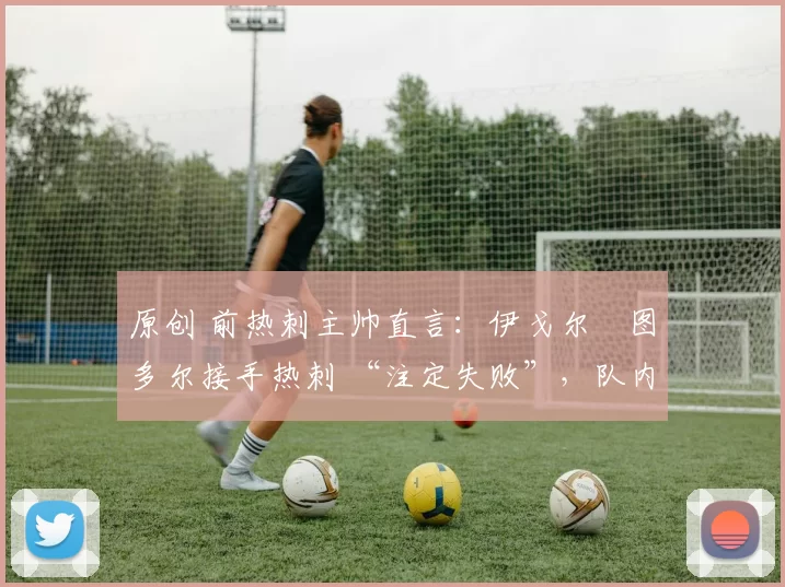 原创 前热刺主帅直言:伊戈尔・图多尔接手热刺 “注定失败”,队内氛围 “ toxic 至极”