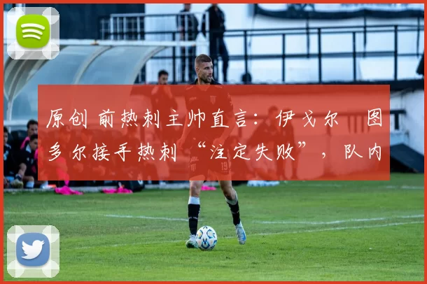 原创 前热刺主帅直言:伊戈尔・图多尔接手热刺 “注定失败”,队内氛围 “ toxic 至极”
