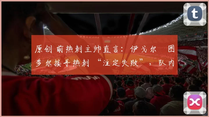 原创 前热刺主帅直言:伊戈尔・图多尔接手热刺 “注定失败”,队内氛围 “ toxic 至极”