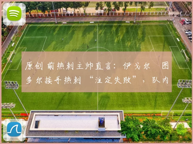 原创 前热刺主帅直言：伊戈尔・图多尔接手热刺 “注定失败”，队内氛围 “ toxic 至极”