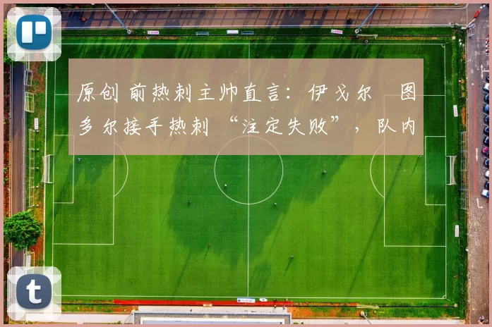 原创 前热刺主帅直言：伊戈尔・图多尔接手热刺 “注定失败”，队内氛围 “ toxic 至极”