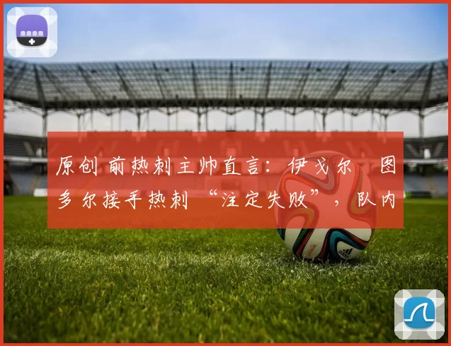 原创 前热刺主帅直言:伊戈尔・图多尔接手热刺 “注定失败”,队内氛围 “ toxic 至极”