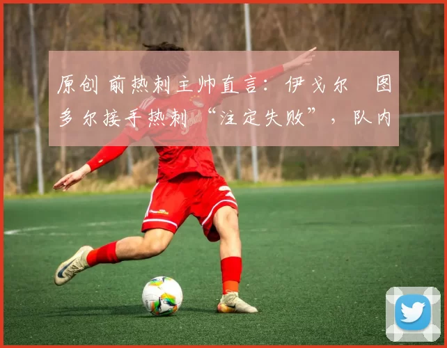 原创 前热刺主帅直言:伊戈尔・图多尔接手热刺 “注定失败”,队内氛围 “ toxic 至极”