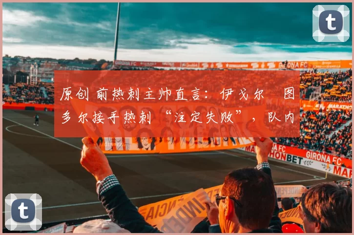 原创 前热刺主帅直言:伊戈尔・图多尔接手热刺 “注定失败”,队内氛围 “ toxic 至极”
