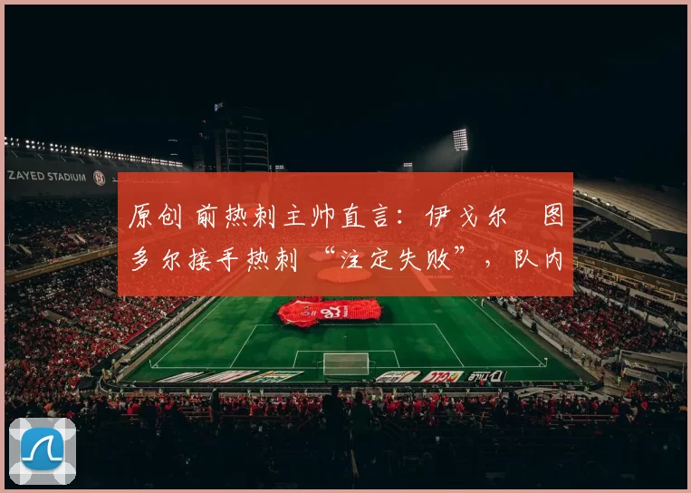 原创 前热刺主帅直言：伊戈尔・图多尔接手热刺 “注定失败”，队内氛围 “ toxic 至极”