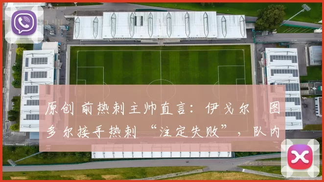 原创 前热刺主帅直言：伊戈尔・图多尔接手热刺 “注定失败”，队内氛围 “ toxic 至极”
