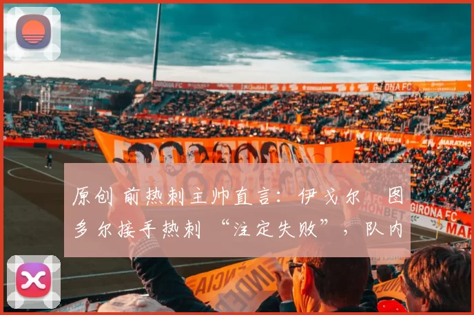 原创 前热刺主帅直言:伊戈尔・图多尔接手热刺 “注定失败”,队内氛围 “ toxic 至极”