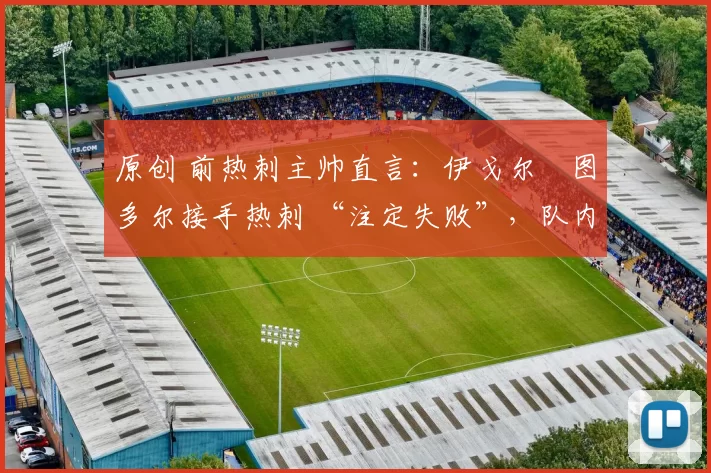 原创 前热刺主帅直言：伊戈尔・图多尔接手热刺 “注定失败”，队内氛围 “ toxic 至极”