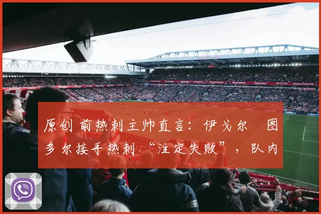 原创 前热刺主帅直言：伊戈尔・图多尔接手热刺 “注定失败”，队内氛围 “ toxic 至极”