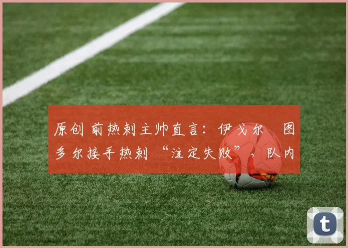 原创 前热刺主帅直言：伊戈尔・图多尔接手热刺 “注定失败”，队内氛围 “ toxic 至极”