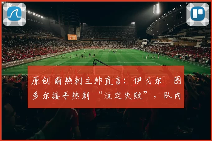 原创 前热刺主帅直言:伊戈尔・图多尔接手热刺 “注定失败”,队内氛围 “ toxic 至极”