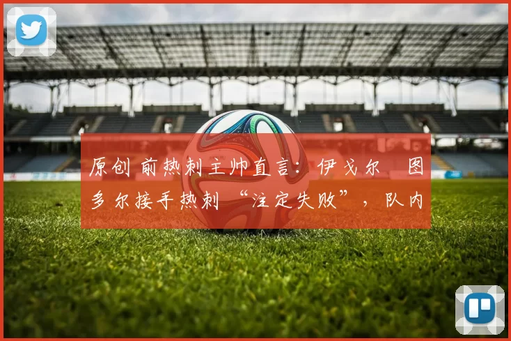 原创 前热刺主帅直言：伊戈尔・图多尔接手热刺 “注定失败”，队内氛围 “ toxic 至极”