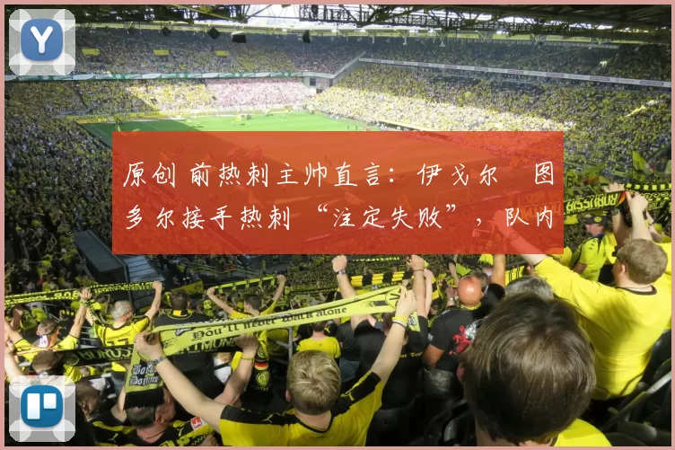 原创 前热刺主帅直言：伊戈尔・图多尔接手热刺 “注定失败”，队内氛围 “ toxic 至极”