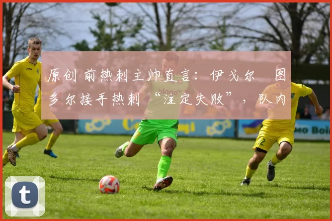 原创 前热刺主帅直言：伊戈尔・图多尔接手热刺 “注定失败”，队内氛围 “ toxic 至极”