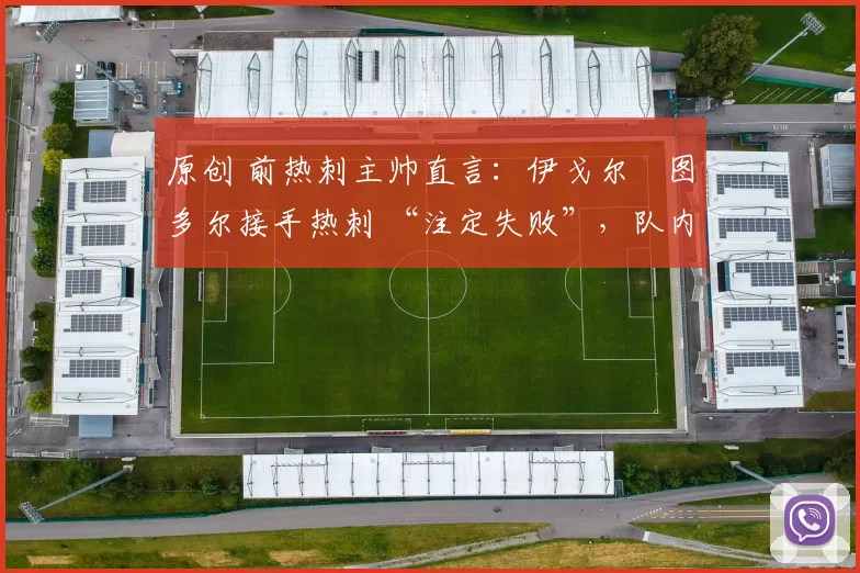 原创 前热刺主帅直言：伊戈尔・图多尔接手热刺 “注定失败”，队内氛围 “ toxic 至极”