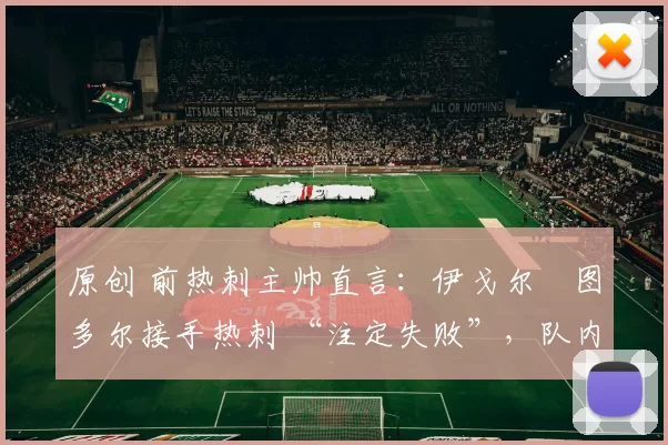 原创 前热刺主帅直言：伊戈尔・图多尔接手热刺 “注定失败”，队内氛围 “ toxic 至极”