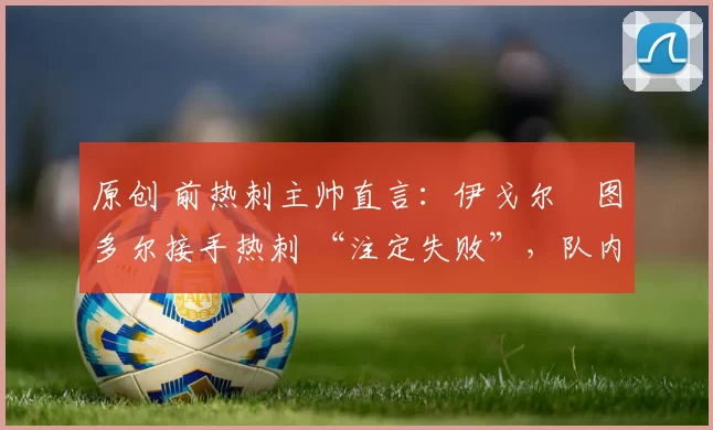 原创 前热刺主帅直言:伊戈尔・图多尔接手热刺 “注定失败”,队内氛围 “ toxic 至极”