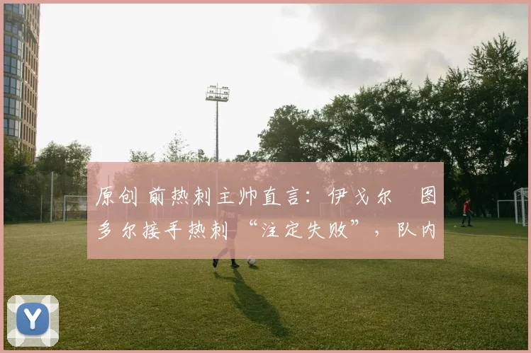 原创 前热刺主帅直言：伊戈尔・图多尔接手热刺 “注定失败”，队内氛围 “ toxic 至极”