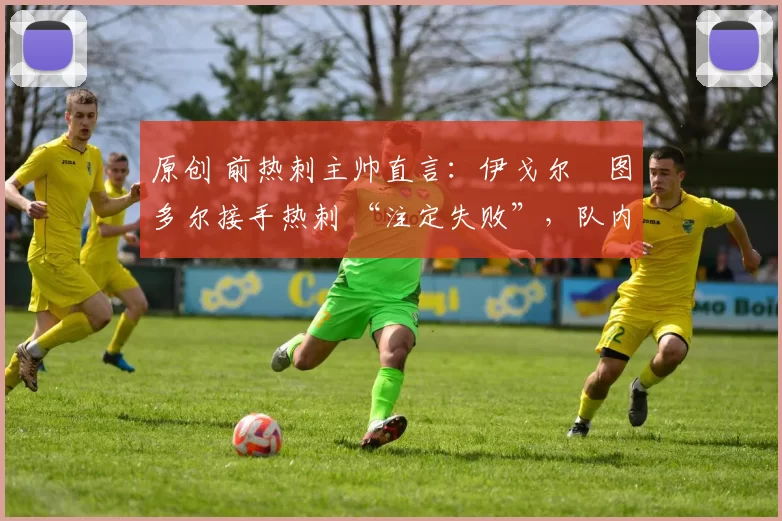原创 前热刺主帅直言：伊戈尔・图多尔接手热刺 “注定失败”，队内氛围 “ toxic 至极”