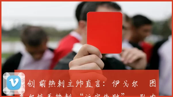 原创 前热刺主帅直言：伊戈尔・图多尔接手热刺 “注定失败”，队内氛围 “ toxic 至极”