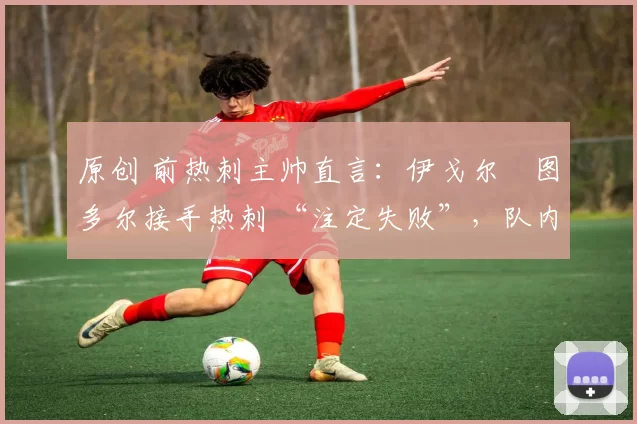 原创 前热刺主帅直言：伊戈尔・图多尔接手热刺 “注定失败”，队内氛围 “ toxic 至极”