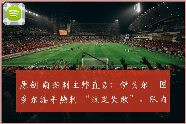 原创 前热刺主帅直言:伊戈尔・图多尔接手热刺 “注定失败”,队内氛围 “ toxic 至极”