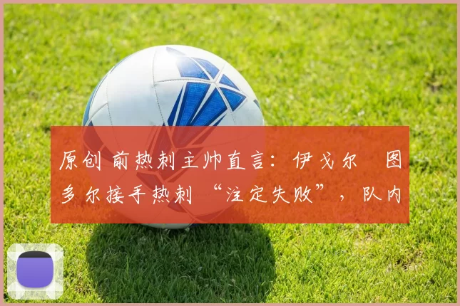 原创 前热刺主帅直言：伊戈尔・图多尔接手热刺 “注定失败”，队内氛围 “ toxic 至极”