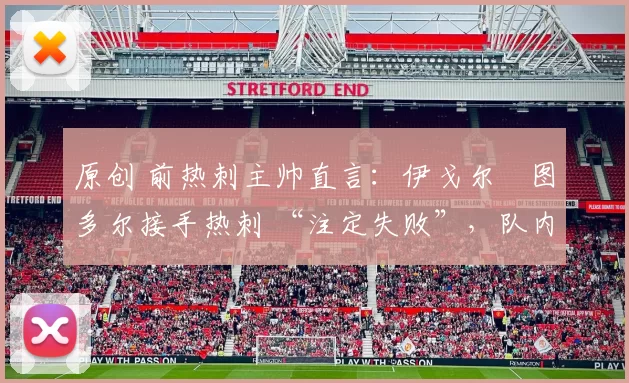 原创 前热刺主帅直言：伊戈尔・图多尔接手热刺 “注定失败”，队内氛围 “ toxic 至极”