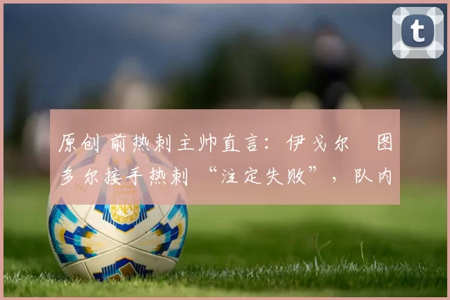 原创 前热刺主帅直言：伊戈尔・图多尔接手热刺 “注定失败”，队内氛围 “ toxic 至极”