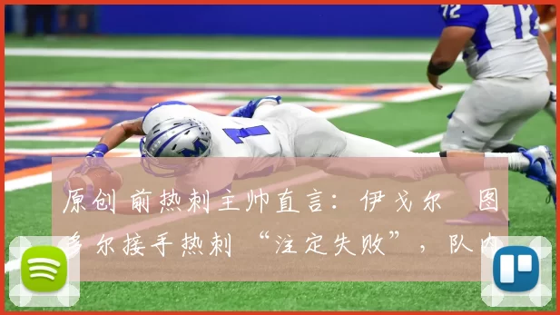 原创 前热刺主帅直言：伊戈尔・图多尔接手热刺 “注定失败”，队内氛围 “ toxic 至极”