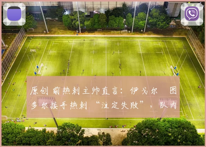 原创 前热刺主帅直言：伊戈尔・图多尔接手热刺 “注定失败”，队内氛围 “ toxic 至极”