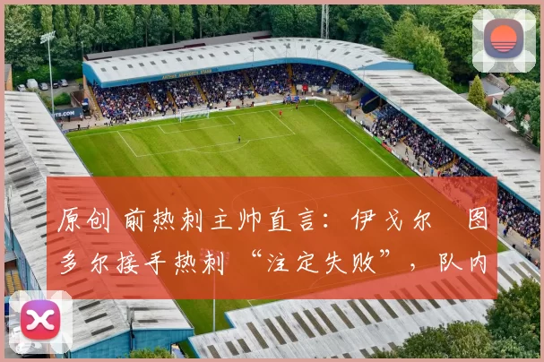 原创 前热刺主帅直言:伊戈尔・图多尔接手热刺 “注定失败”,队内氛围 “ toxic 至极”
