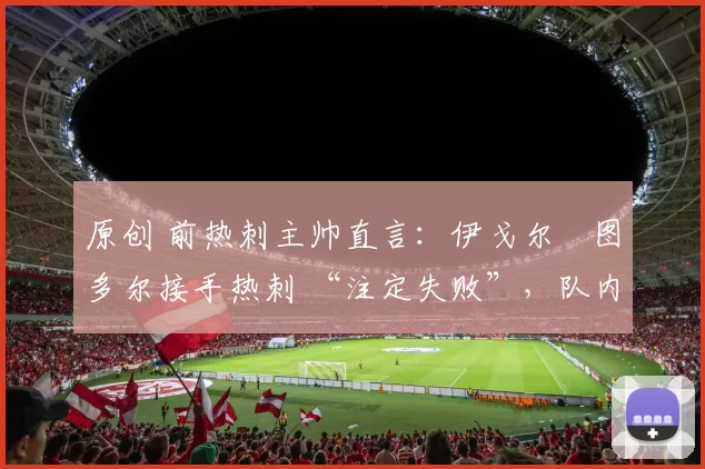 原创 前热刺主帅直言：伊戈尔・图多尔接手热刺 “注定失败”，队内氛围 “ toxic 至极”