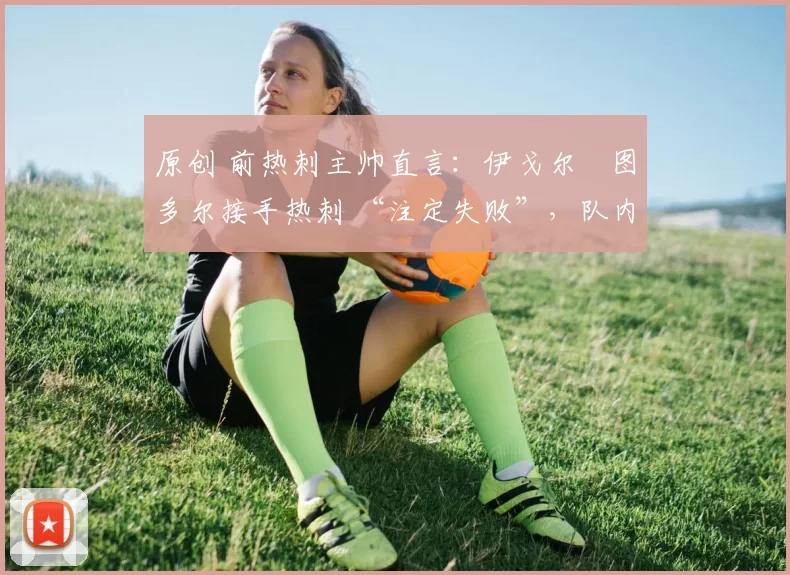 原创 前热刺主帅直言:伊戈尔・图多尔接手热刺 “注定失败”,队内氛围 “ toxic 至极”