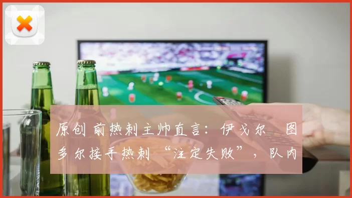 原创 前热刺主帅直言:伊戈尔・图多尔接手热刺 “注定失败”,队内氛围 “ toxic 至极”