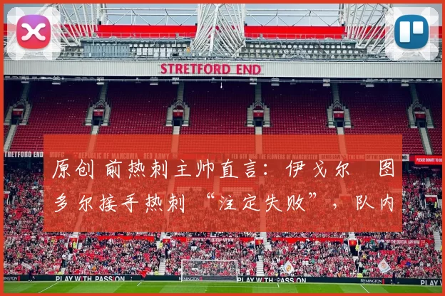 原创 前热刺主帅直言:伊戈尔・图多尔接手热刺 “注定失败”,队内氛围 “ toxic 至极”