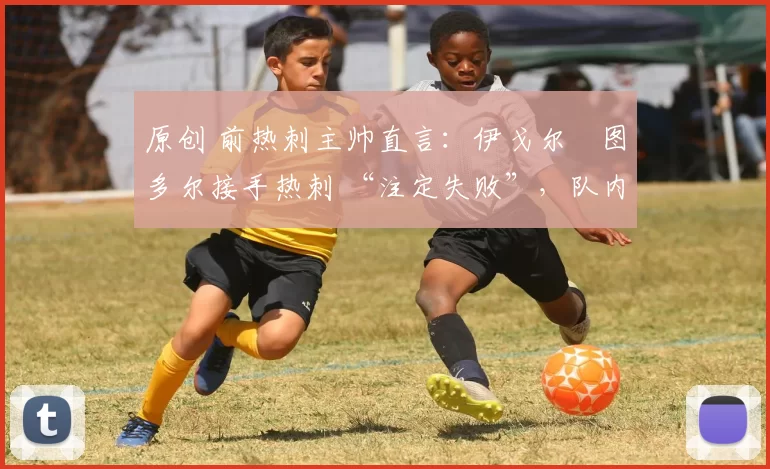 原创 前热刺主帅直言:伊戈尔・图多尔接手热刺 “注定失败”,队内氛围 “ toxic 至极”