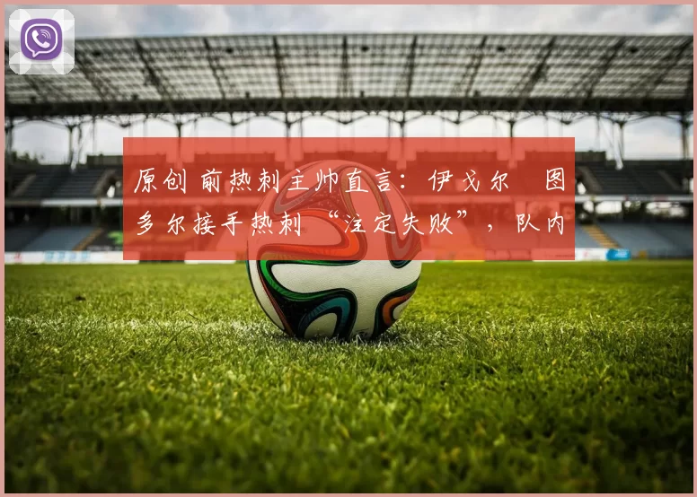 原创 前热刺主帅直言：伊戈尔・图多尔接手热刺 “注定失败”，队内氛围 “ toxic 至极”