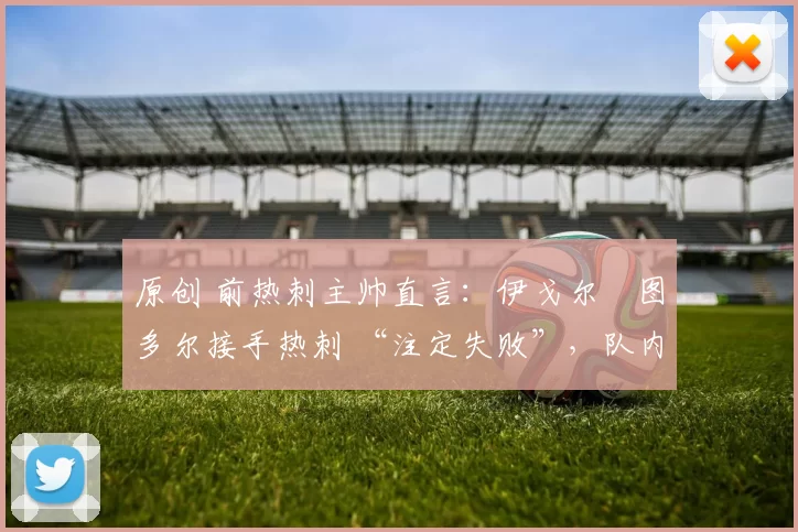 原创 前热刺主帅直言:伊戈尔・图多尔接手热刺 “注定失败”,队内氛围 “ toxic 至极”