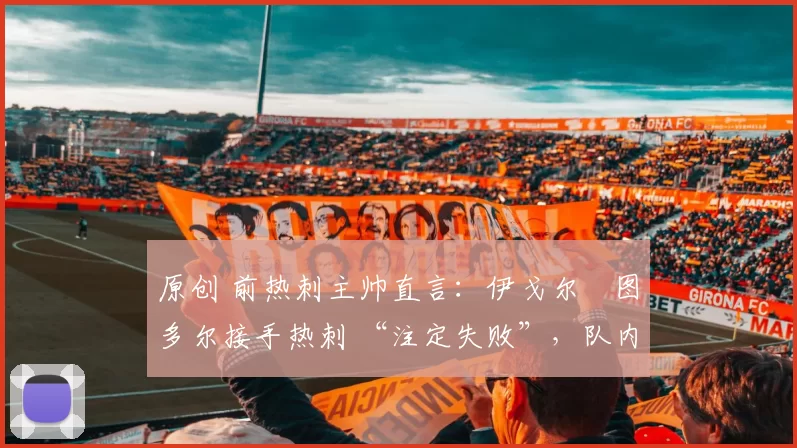 原创 前热刺主帅直言：伊戈尔・图多尔接手热刺 “注定失败”，队内氛围 “ toxic 至极”