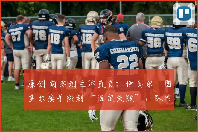 原创 前热刺主帅直言：伊戈尔・图多尔接手热刺 “注定失败”，队内氛围 “ toxic 至极”