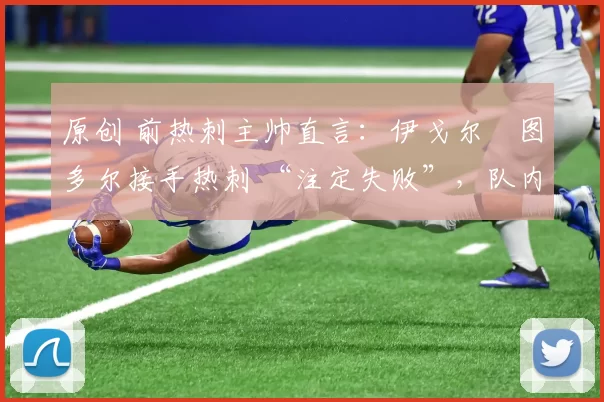 原创 前热刺主帅直言:伊戈尔・图多尔接手热刺 “注定失败”,队内氛围 “ toxic 至极”