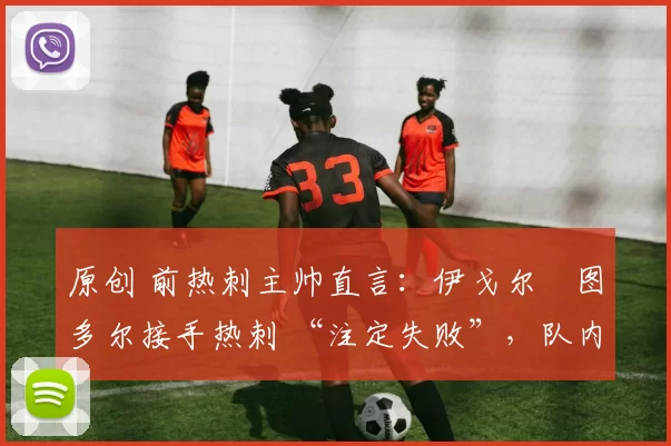 原创 前热刺主帅直言：伊戈尔・图多尔接手热刺 “注定失败”，队内氛围 “ toxic 至极”