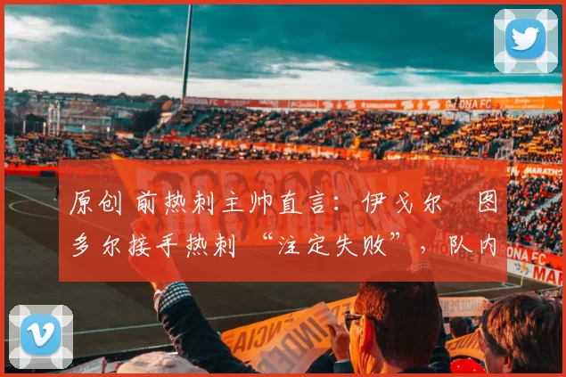 原创 前热刺主帅直言：伊戈尔・图多尔接手热刺 “注定失败”，队内氛围 “ toxic 至极”