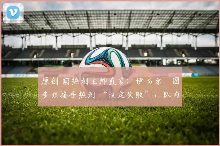原创 前热刺主帅直言：伊戈尔・图多尔接手热刺 “注定失败”，队内氛围 “ toxic 至极”
