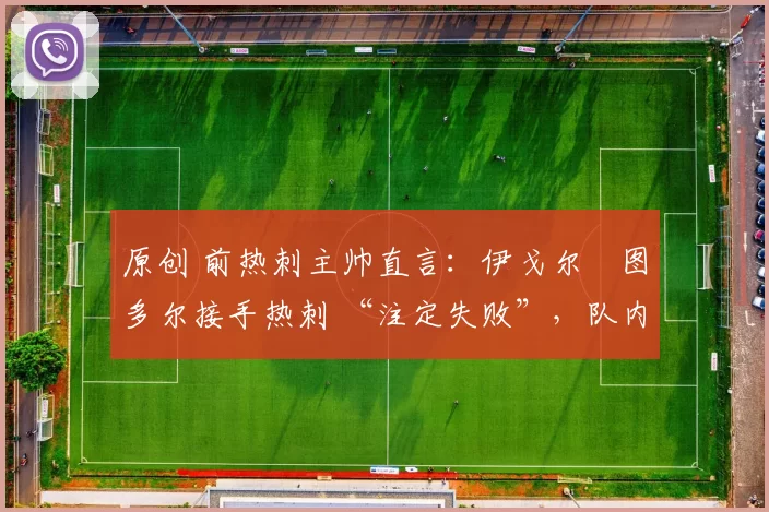 原创 前热刺主帅直言：伊戈尔・图多尔接手热刺 “注定失败”，队内氛围 “ toxic 至极”