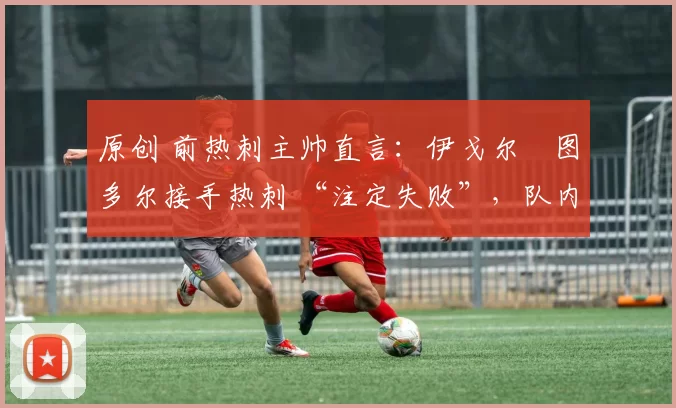 原创 前热刺主帅直言：伊戈尔・图多尔接手热刺 “注定失败”，队内氛围 “ toxic 至极”